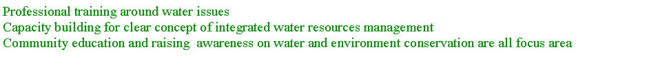 Text Box: Professional training around water issues Capacity building for clear concept of integrated water resources management Community education and raising  awareness on water and environment conservation are all focus area 